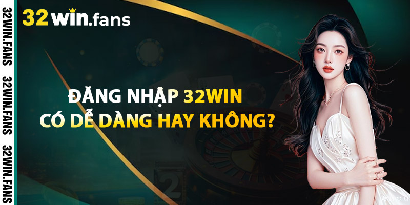 Đăng Nhập 32WIN Có Dễ Dàng Hay Không?