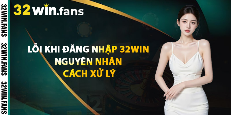 Lỗi Khi Đăng Nhập 32WIN – Nguyên Nhân & Cách Xử Lý