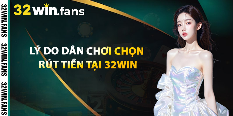 Lý Do Dân Chơi Chọn Rút Tiền Tại 32WIN