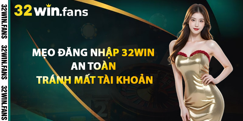 Mẹo Đăng Nhập 32WIN An Toàn, Tránh Mất Tài Khoản