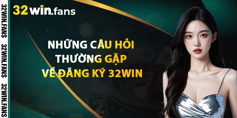 Những Câu Hỏi Thường Gặp Về Đăng Ký 32WIN