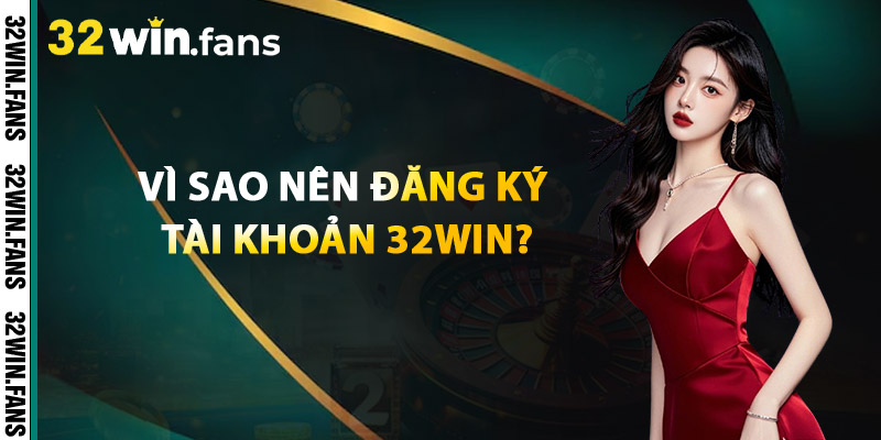 Vì Sao Nên Đăng Ký Tài Khoản 32Win?