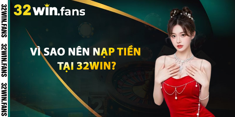 Vì Sao Nên Nạp Tiền Tại 32WIN?
